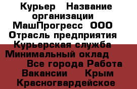 Курьер › Название организации ­ МашПрогресс, ООО › Отрасль предприятия ­ Курьерская служба › Минимальный оклад ­ 25 000 - Все города Работа » Вакансии   . Крым,Красногвардейское